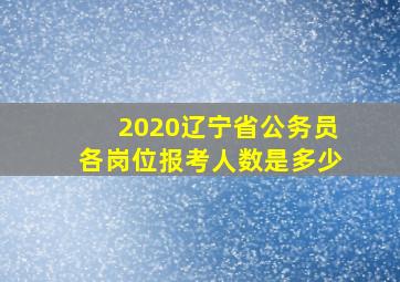 2020辽宁省公务员各岗位报考人数是多少