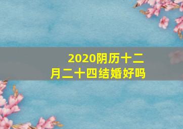 2020阴历十二月二十四结婚好吗