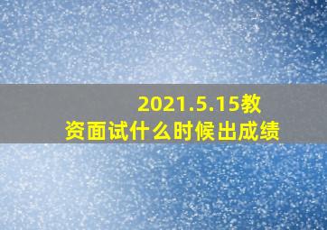 2021.5.15教资面试什么时候出成绩