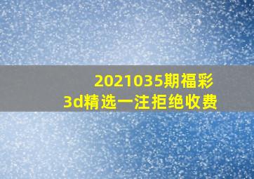 2021035期福彩3d精选一注拒绝收费