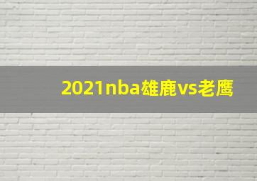 2021nba雄鹿vs老鹰