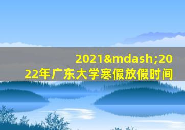 2021—2022年广东大学寒假放假时间