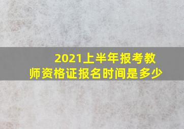 2021上半年报考教师资格证报名时间是多少