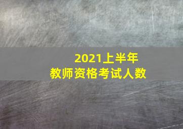 2021上半年教师资格考试人数