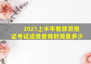 2021上半年教师资格证考试成绩查询时间是多少