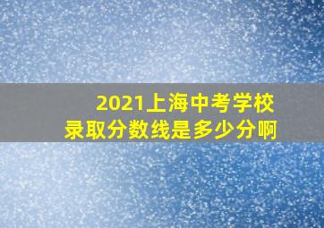 2021上海中考学校录取分数线是多少分啊