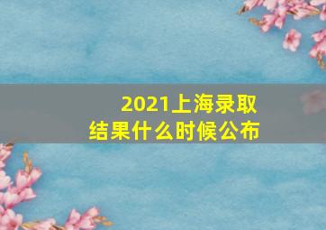 2021上海录取结果什么时候公布