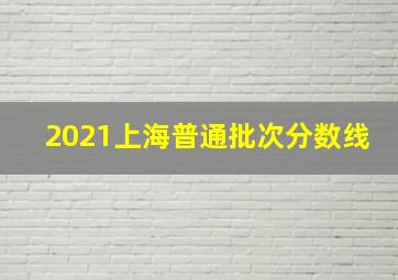 2021上海普通批次分数线