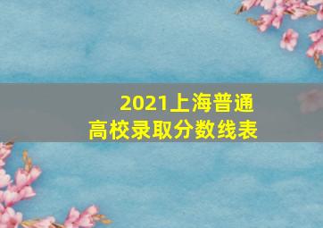 2021上海普通高校录取分数线表