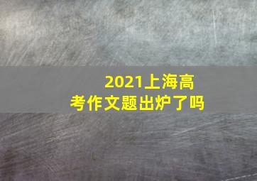 2021上海高考作文题出炉了吗