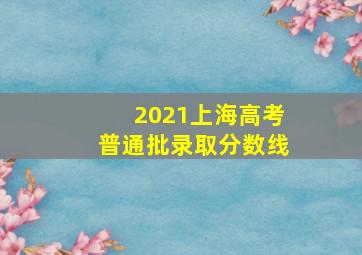 2021上海高考普通批录取分数线