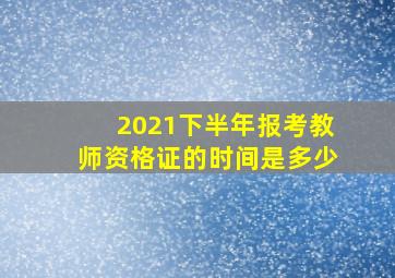 2021下半年报考教师资格证的时间是多少