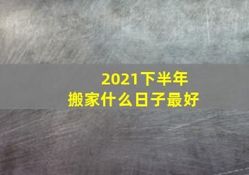 2021下半年搬家什么日子最好