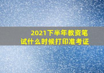 2021下半年教资笔试什么时候打印准考证