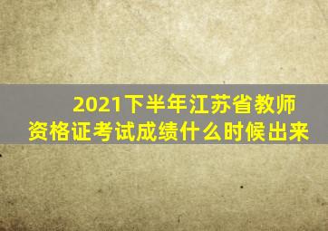 2021下半年江苏省教师资格证考试成绩什么时候出来