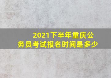 2021下半年重庆公务员考试报名时间是多少