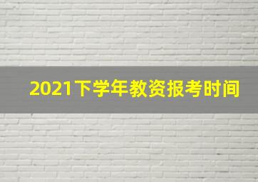 2021下学年教资报考时间