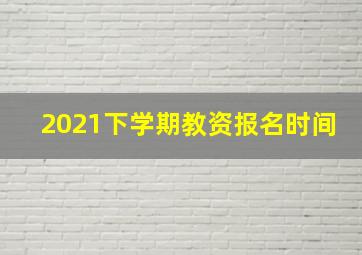 2021下学期教资报名时间