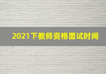 2021下教师资格面试时间