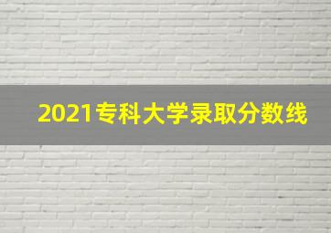 2021专科大学录取分数线