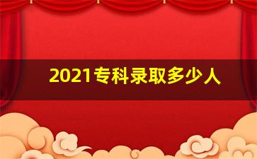 2021专科录取多少人