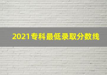 2021专科最低录取分数线