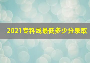 2021专科线最低多少分录取