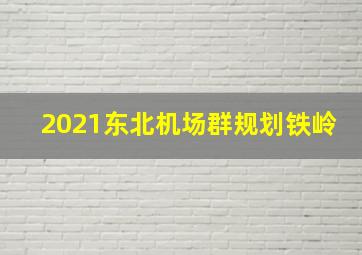 2021东北机场群规划铁岭