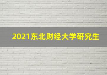 2021东北财经大学研究生