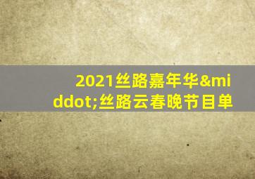 2021丝路嘉年华·丝路云春晚节目单