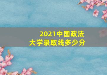 2021中国政法大学录取线多少分