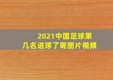 2021中国足球第几名进球了呢图片视频