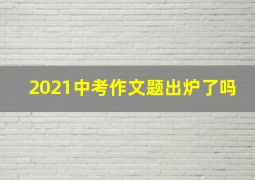 2021中考作文题出炉了吗