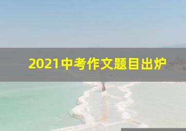 2021中考作文题目出炉