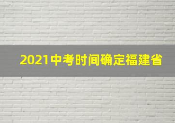 2021中考时间确定福建省