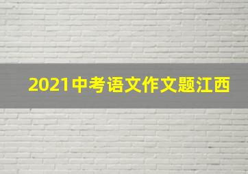 2021中考语文作文题江西