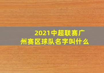 2021中超联赛广州赛区球队名字叫什么