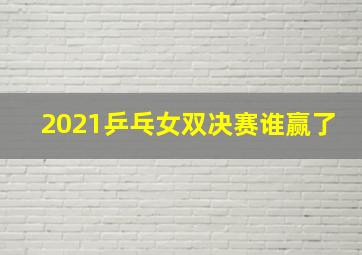 2021乒乓女双决赛谁赢了