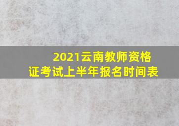 2021云南教师资格证考试上半年报名时间表