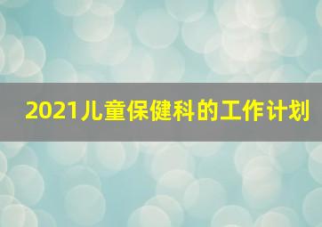 2021儿童保健科的工作计划