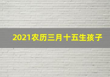 2021农历三月十五生孩子