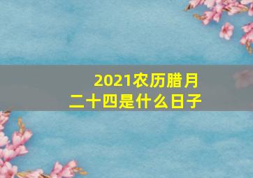 2021农历腊月二十四是什么日子