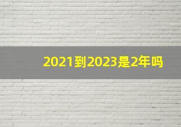 2021到2023是2年吗