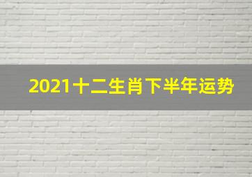 2021十二生肖下半年运势