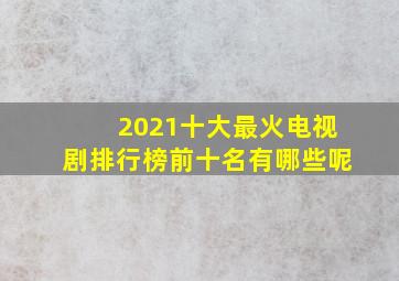 2021十大最火电视剧排行榜前十名有哪些呢