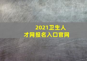 2021卫生人才网报名入口官网