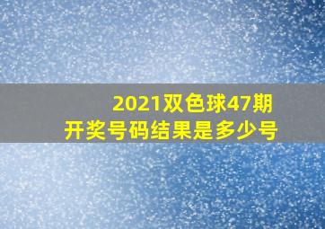 2021双色球47期开奖号码结果是多少号