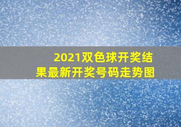 2021双色球开奖结果最新开奖号码走势图