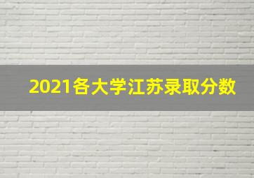 2021各大学江苏录取分数