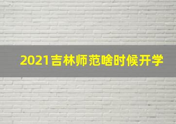 2021吉林师范啥时候开学